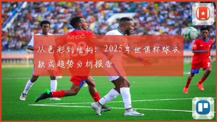 从色彩到结构：2025年世俱杯球衣款式趋势分析报告