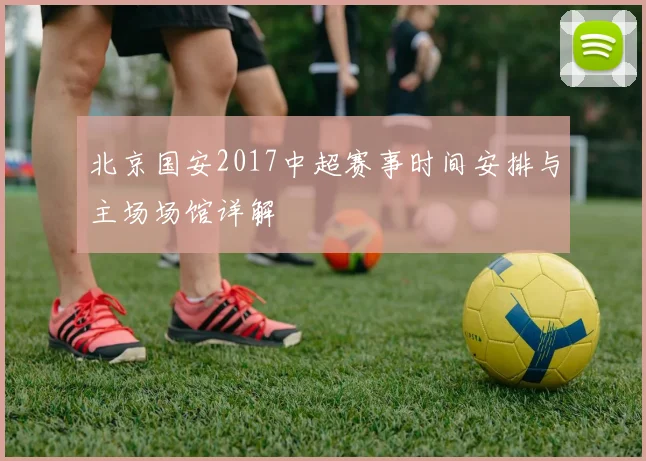 北京国安2017中超赛事时间安排与主场场馆详解
