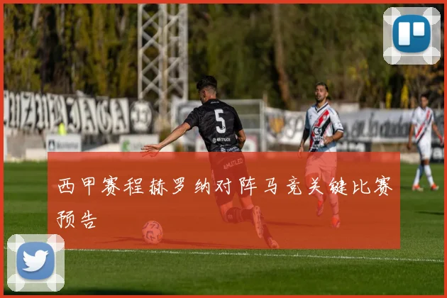 西甲赛程赫罗纳对阵马竞关键比赛预告