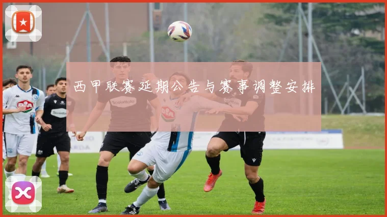 西甲联赛延期公告与赛事调整安排