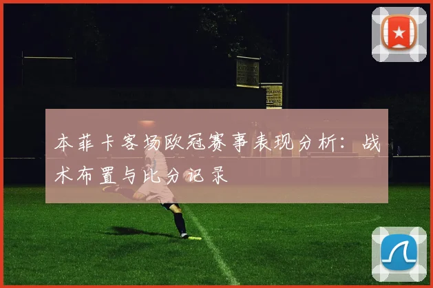本菲卡客场欧冠赛事表现分析：战术布置与比分记录