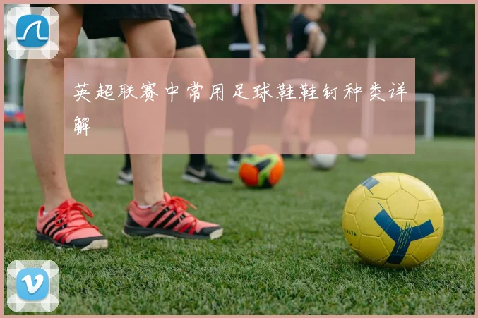 英超联赛中常用足球鞋鞋钉种类详解