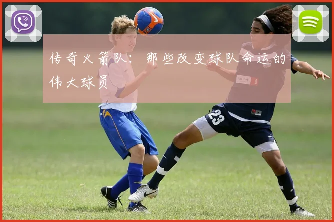 传奇火箭队：那些改变球队命运的伟大球员