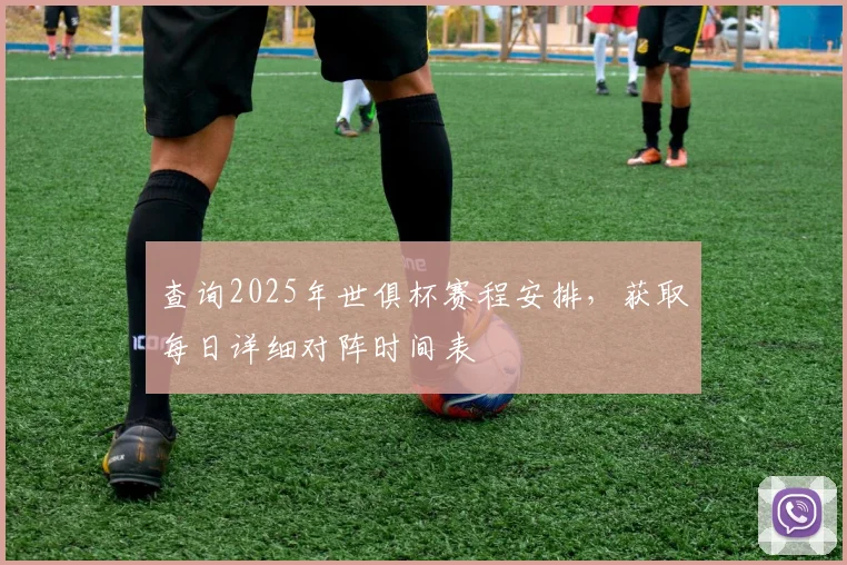 查询2025年世俱杯赛程安排，获取每日详细对阵时间表