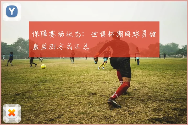 保障赛场状态：世俱杯期间球员健康监测方式汇总
