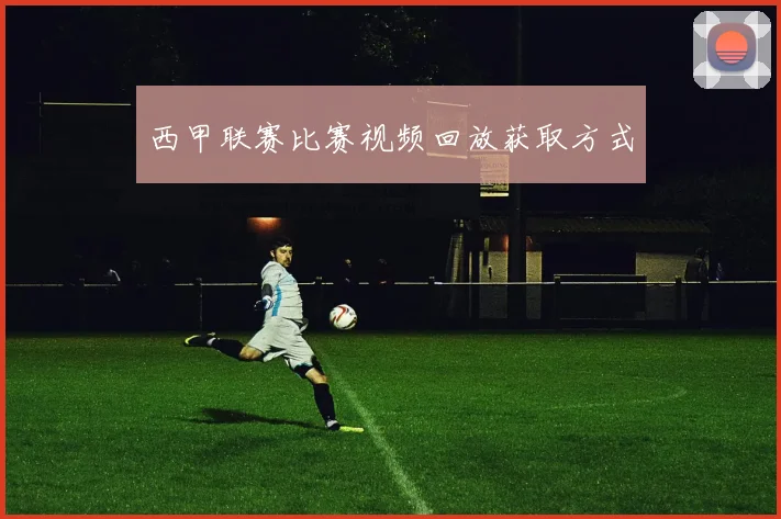 西甲联赛比赛视频回放获取方式