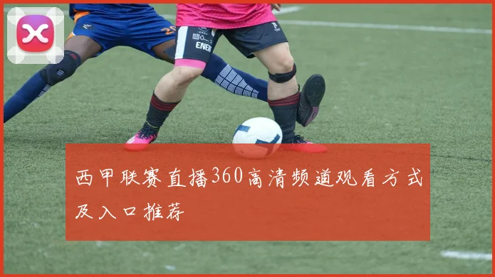 西甲联赛直播360高清频道观看方式及入口推荐